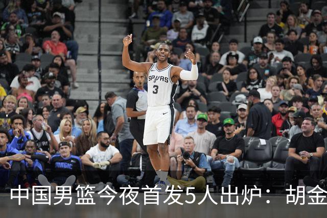 中国男篮今夜首发5人出炉：胡金秋+李弘权+王俊杰+赵继伟+廖三宁