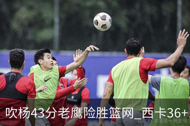 吹杨43分老鹰险胜篮网 西卡36+10猛龙胜步行者